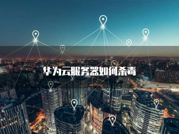 华为云服务器如何杀毒