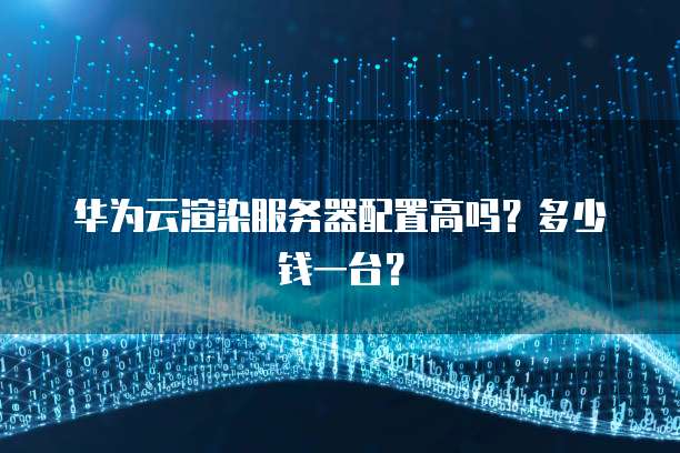 华为云渲染服务器配置高吗？多少钱一台？
