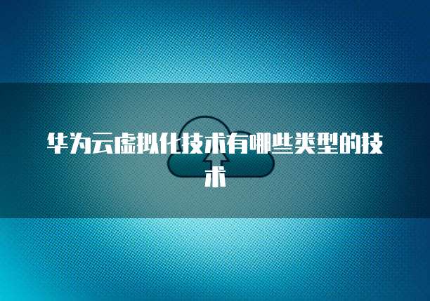 华为云虚拟化技术有哪些类型的技术