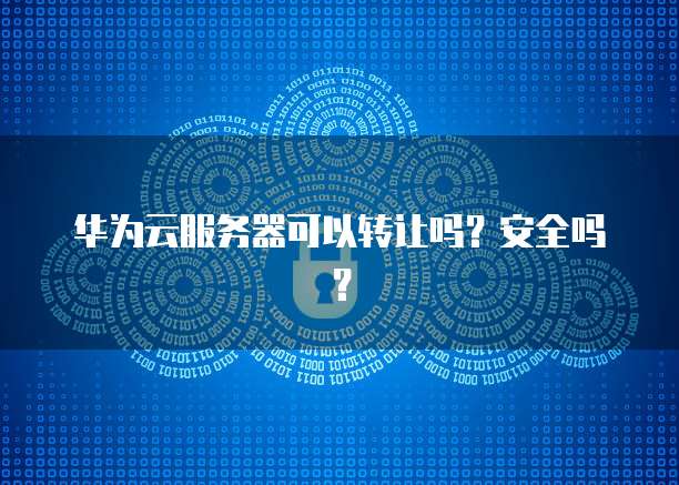 华为云服务器可以转让吗？安全吗？