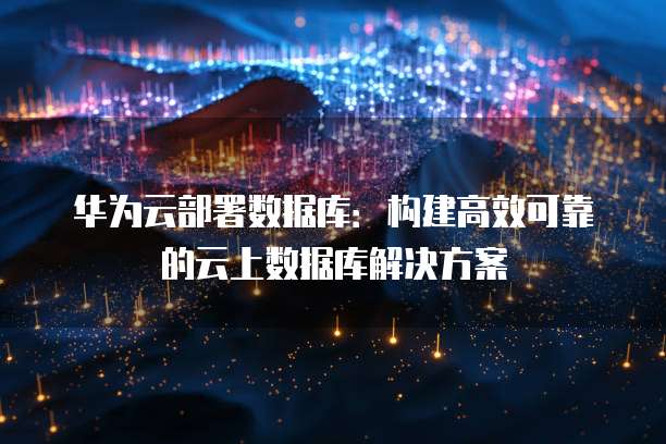 华为云部署数据库：构建高效可靠的云上数据库解决方案