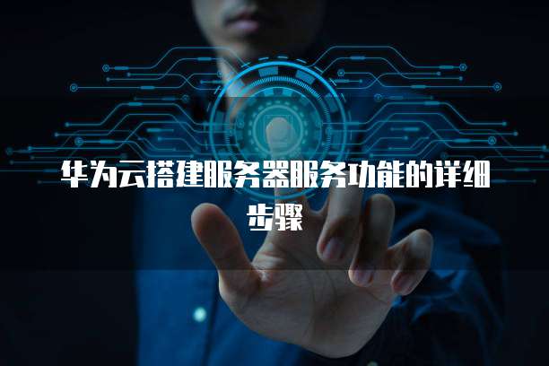 华为云搭建服务器服务功能的详细步骤