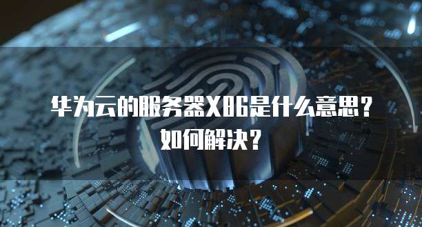 华为云的服务器X86是什么意思？如何解决？