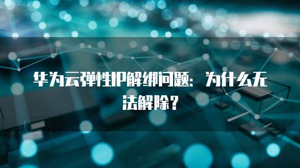 华为云弹性IP解绑问题：为什么无法解除？