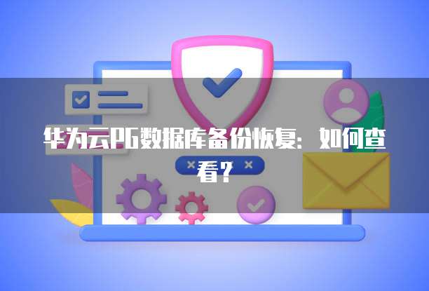 华为云PG数据库备份恢复：如何查看？