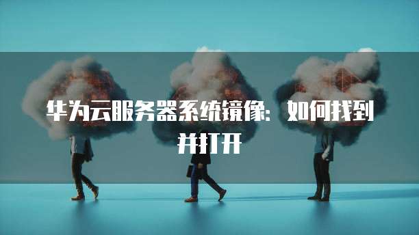 华为云服务器系统镜像：如何找到并打开