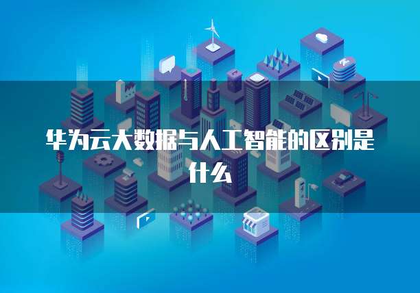 华为云大数据与人工智能的区别是什么