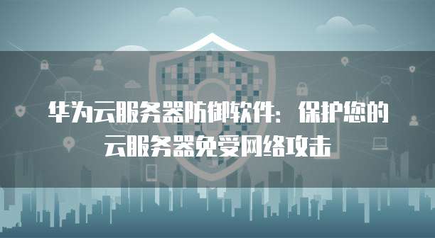 华为云服务器防御软件：保护您的云服务器免受网络攻击