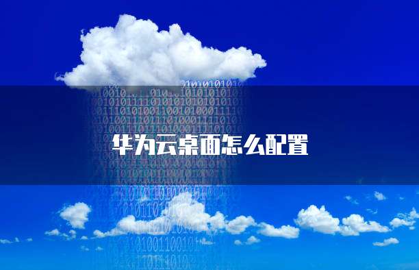 华为云桌面怎么配置