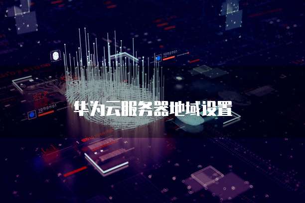 华为云服务器地域设置