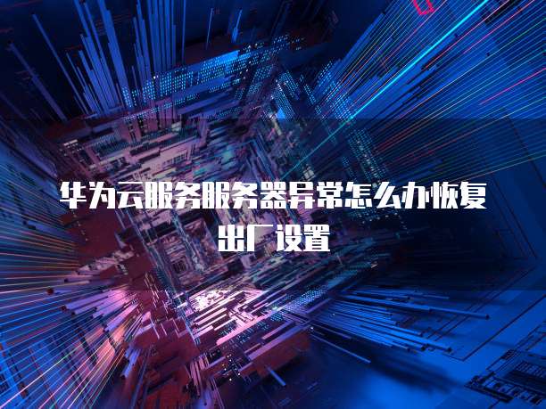 华为云服务服务器异常怎么办恢复出厂设置