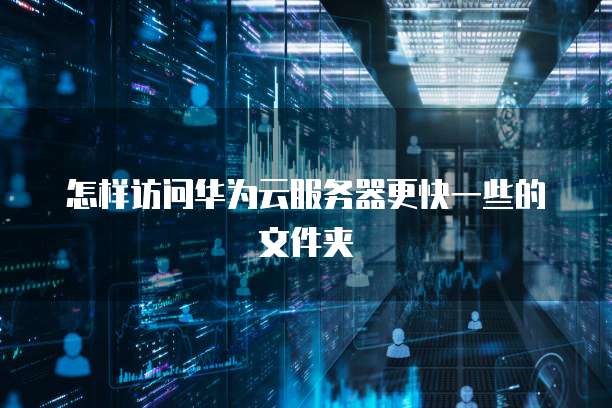 怎样访问华为云服务器更快一些的文件夹