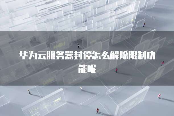 华为云服务器封停怎么解除限制功能呢