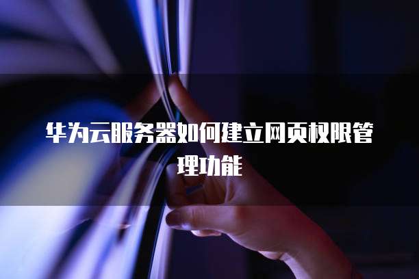 华为云服务器如何建立网页权限管理功能