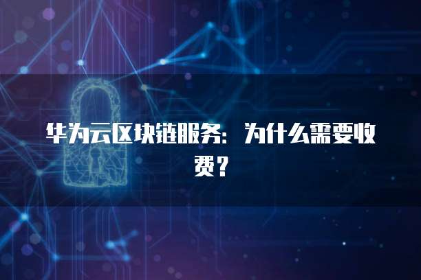 华为云区块链服务：为什么需要收费？