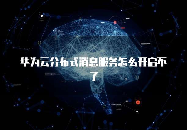 华为云分布式消息服务怎么开启不了