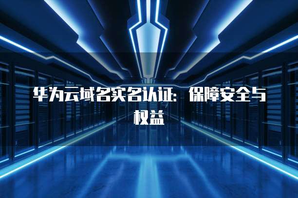 华为云域名实名认证：保障安全与权益