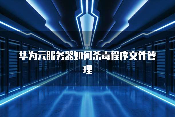 华为云服务器如何杀毒程序文件管理