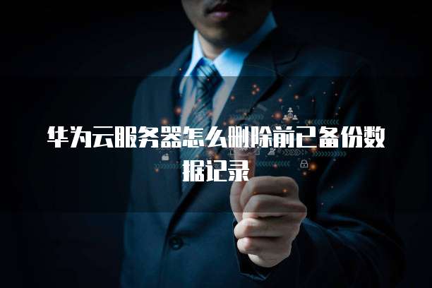 华为云服务器怎么删除前已备份数据记录