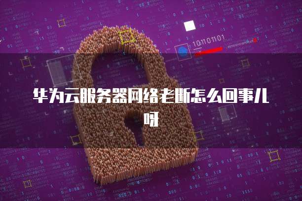 华为云服务器网络老断怎么回事儿呀