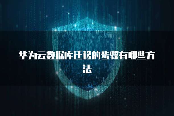 华为云数据库迁移的步骤有哪些方法