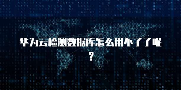 华为云检测数据库怎么用不了了呢？