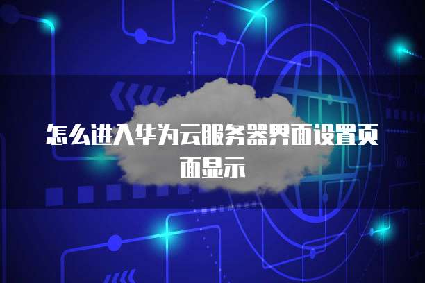 怎么进入华为云服务器界面设置页面显示