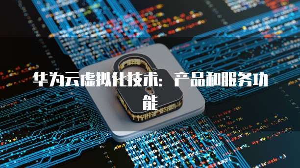华为云虚拟化技术：产品和服务功能