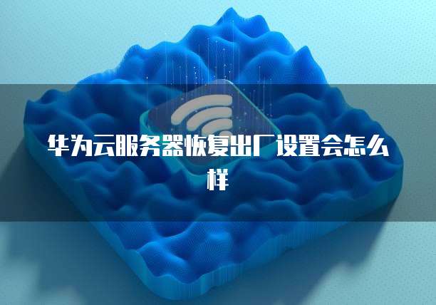 华为云服务器恢复出厂设置会怎么样