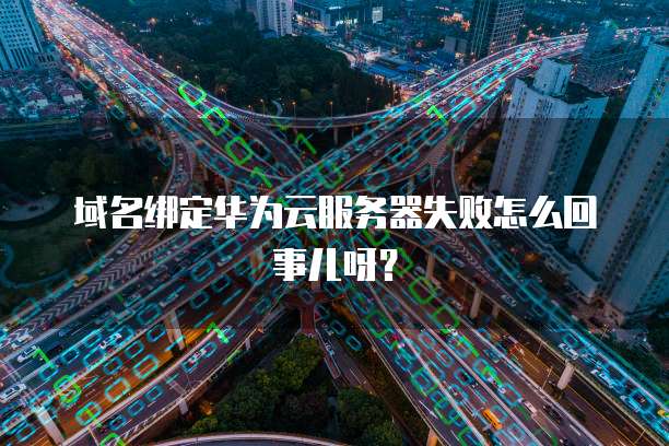 域名绑定华为云服务器失败怎么回事儿呀？