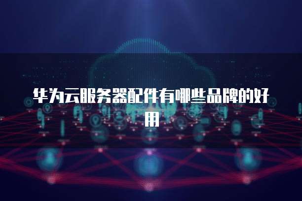 华为云服务器配件有哪些品牌的好用
