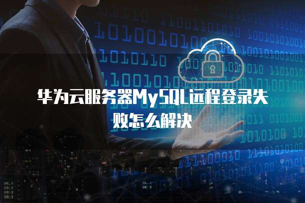 华为云服务器MySQL远程登录失败怎么解决