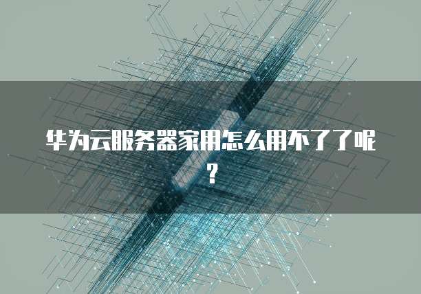 华为云服务器家用怎么用不了了呢？