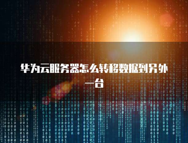 华为云服务器怎么转移数据到另外一台