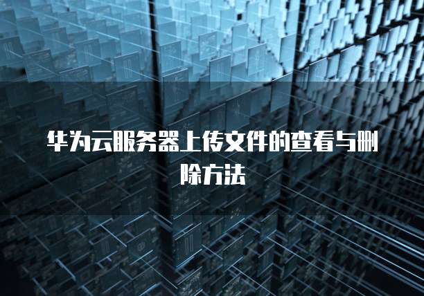 华为云服务器上传文件的查看与删除方法