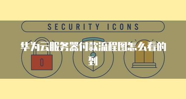 华为云服务器付款流程图怎么看的到
