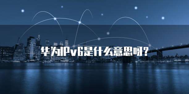 华为IPv6是什么意思呀？