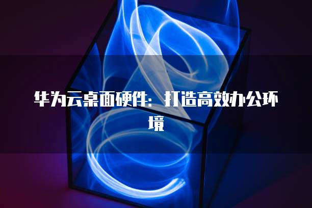 华为云桌面硬件：打造高效办公环境