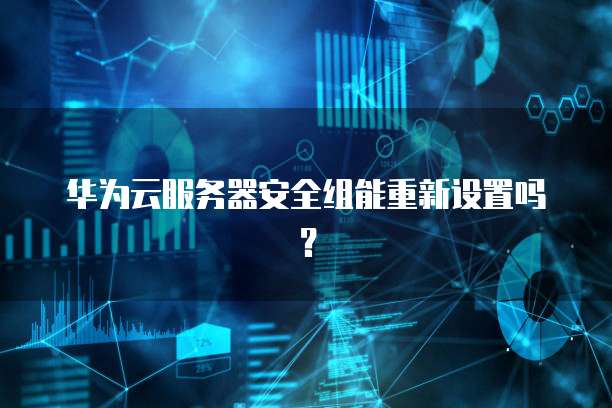 华为云服务器安全组能重新设置吗？