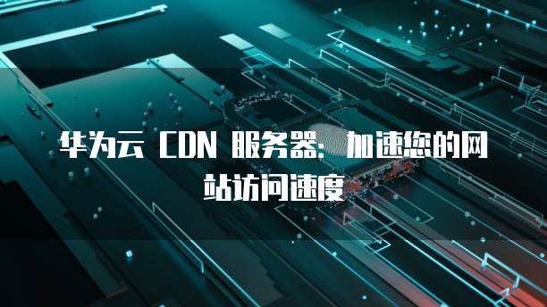 华为云 CDN 服务器：加速您的网站访问速度