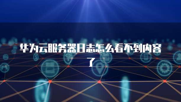 华为云服务器日志怎么看不到内容了