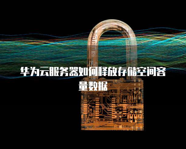 华为云服务器如何释放存储空间容量数据