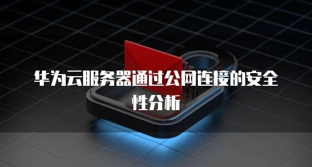 华为云服务器通过公网连接的安全性分析