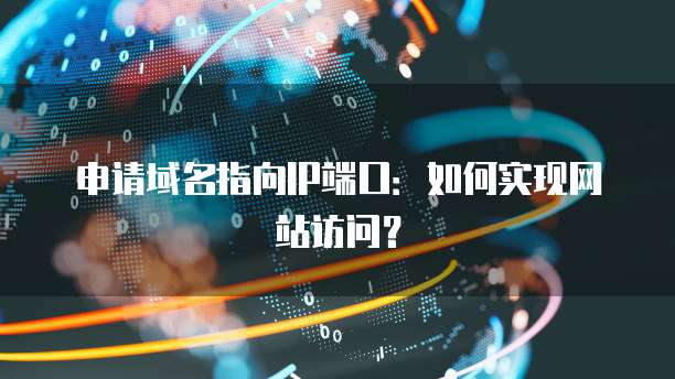 申请域名指向IP端口：如何实现网站访问？