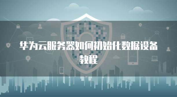 华为云服务器如何初始化数据设备教程