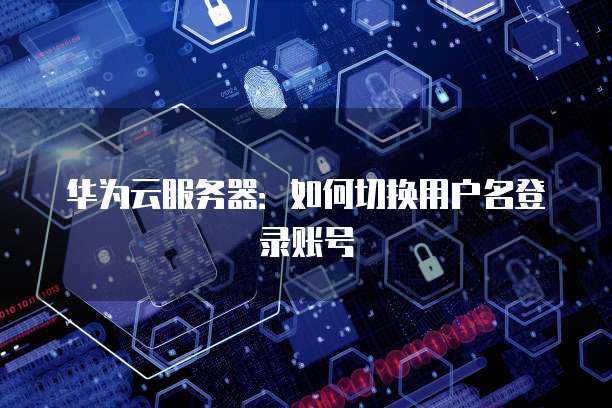 华为云服务器：如何切换用户名登录账号