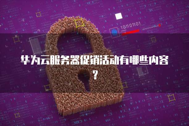 华为云服务器促销活动有哪些内容？