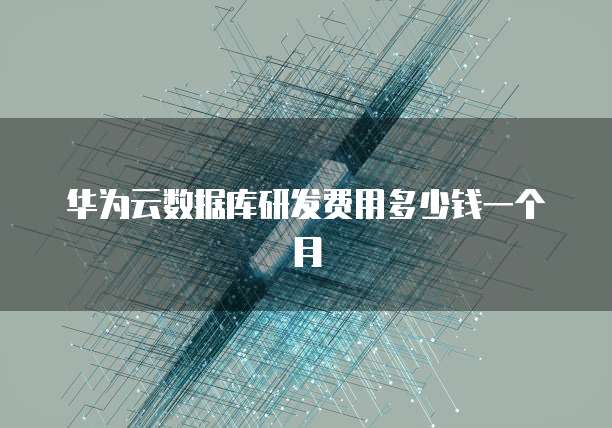 华为云数据库研发费用多少钱一个月