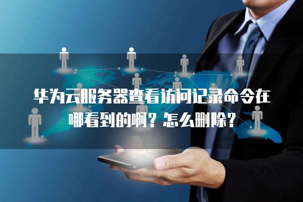 华为云服务器查看访问记录命令在哪看到的啊？怎么删除？