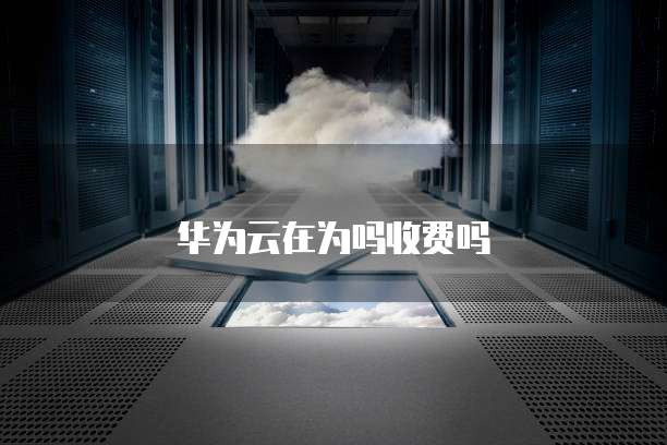 华为云在为吗收费吗